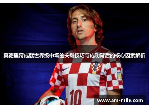 莫德里奇成就世界级中场的关键技巧与成功背后的核心因素解析 莫德里奇成就世界级中场的关键技巧与成功背后的核心因素解析