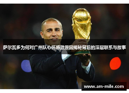 萨尔瓦多为何对广州队心怀感激原因揭秘背后的深层联系与故事 萨尔瓦多为何对广州队心怀感激原因揭秘背后的深层联系与故事