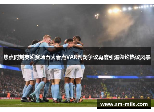 焦点时刻英超赛场五大看点VAR判罚争议再度引爆舆论热议风暴