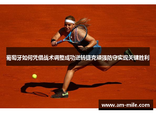 葡萄牙如何凭借战术调整成功逆转捷克顽强防守实现关键胜利