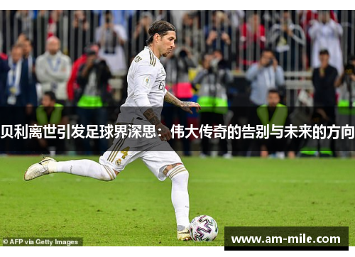 贝利离世引发足球界深思：伟大传奇的告别与未来的方向