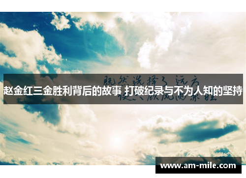 赵金红三金胜利背后的故事 打破纪录与不为人知的坚持