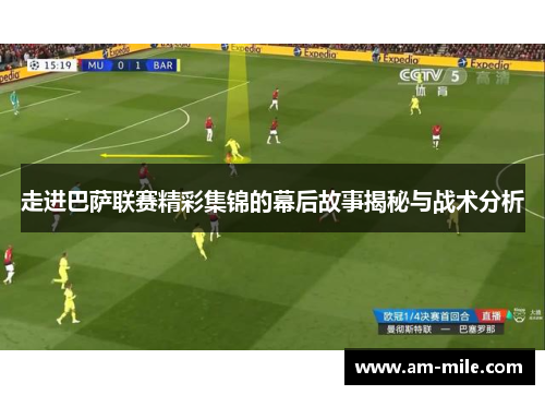 走进巴萨联赛精彩集锦的幕后故事揭秘与战术分析 走进巴萨联赛精彩集锦的幕后故事揭秘与战术分析