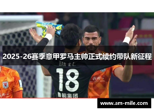 2025-26赛季意甲罗马主帅正式续约带队新征程 2025-26赛季意甲罗马主帅正式续约带队新征程