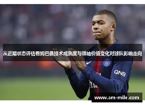 从近期状态评估看姆巴佩技术成熟度与领袖价值变化对球队影响走向