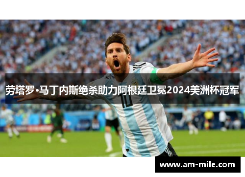 劳塔罗·马丁内斯绝杀助力阿根廷卫冕2024美洲杯冠军