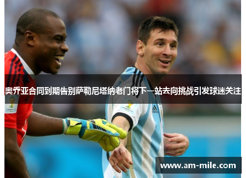 奥乔亚合同到期告别萨勒尼塔纳老门将下一站去向挑战引发球迷关注