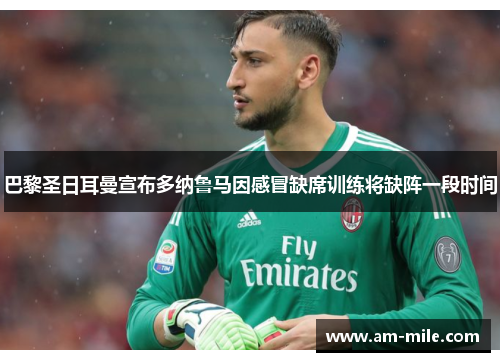 巴黎圣日耳曼宣布多纳鲁马因感冒缺席训练将缺阵一段时间 巴黎圣日耳曼宣布多纳鲁马因感冒缺席训练将缺阵一段时间