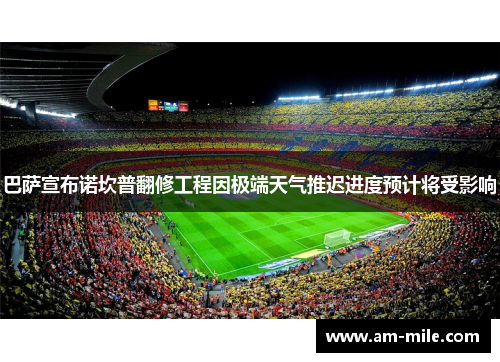 巴萨宣布诺坎普翻修工程因极端天气推迟进度预计将受影响