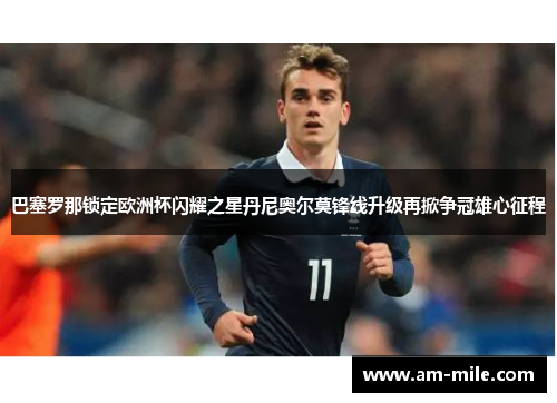 巴塞罗那锁定欧洲杯闪耀之星丹尼奥尔莫锋线升级再掀争冠雄心征程 巴塞罗那锁定欧洲杯闪耀之星丹尼奥尔莫锋线升级再掀争冠雄心征程