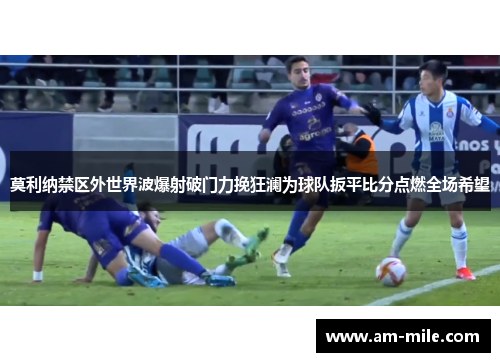 莫利纳禁区外世界波爆射破门力挽狂澜为球队扳平比分点燃全场希望