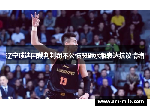 辽宁球迷因裁判判罚不公愤怒砸水瓶表达抗议情绪
