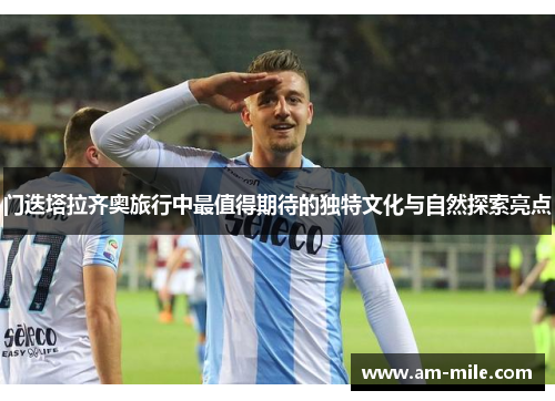 门迭塔拉齐奥旅行中最值得期待的独特文化与自然探索亮点