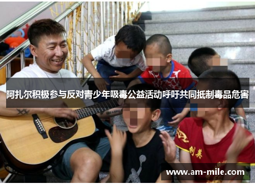 阿扎尔积极参与反对青少年吸毒公益活动呼吁共同抵制毒品危害