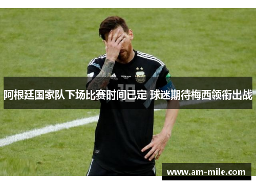 阿根廷国家队下场比赛时间已定 球迷期待梅西领衔出战