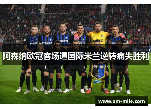 阿森纳欧冠客场遭国际米兰逆转痛失胜利