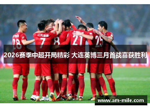 2026赛季中超开局精彩 大连英博三月首战喜获胜利
