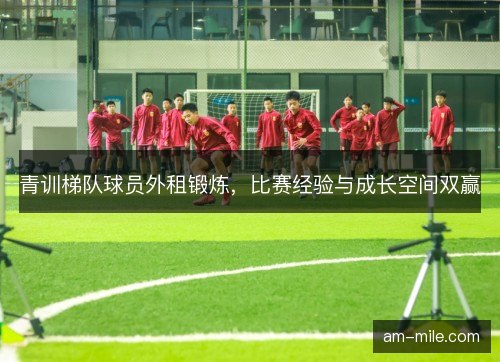 青训梯队球员外租锻炼，比赛经验与成长空间双赢